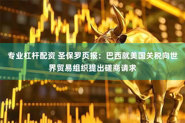 专业杠杆配资 圣保罗页报：巴西就美国关税向世界贸易组织提出磋商请求