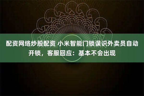 配资网络炒股配资 小米智能门锁误识外卖员自动开锁，客服回应：基本不会出现