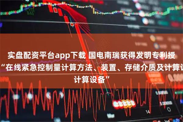 实盘配资平台app下载 国电南瑞获得发明专利授权：“在线紧急控制量计算方法、装置、存储介质及计算设备”
