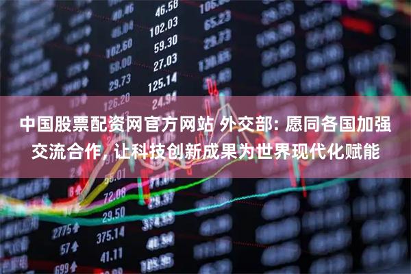 中国股票配资网官方网站 外交部: 愿同各国加强交流合作, 让科技创新成果为世界现代化赋能