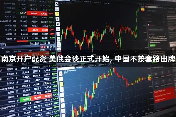 南京开户配资 美俄会谈正式开始, 中国不按套路出牌