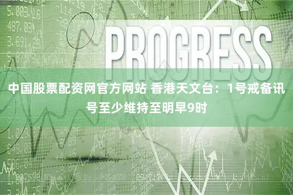中国股票配资网官方网站 香港天文台：1号戒备讯号至少维持至明早9时