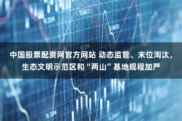 中国股票配资网官方网站 动态监管、末位淘汰，生态文明示范区和“两山”基地规程加严