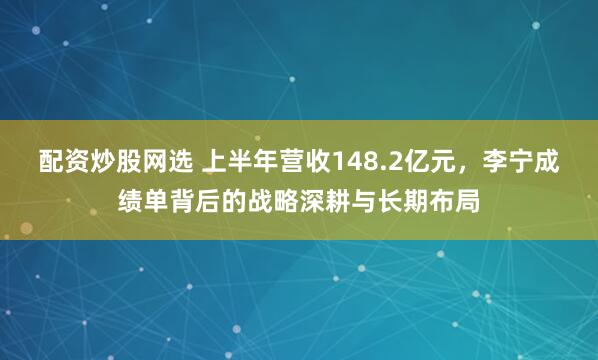 配资炒股网选 上半年营收148.2亿元，李宁成绩单背后的战略深耕与长期布局