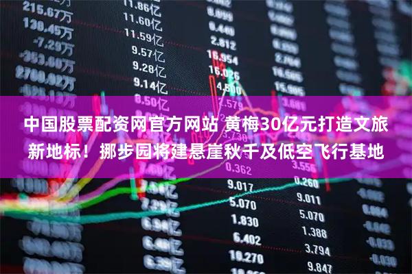 中国股票配资网官方网站 黄梅30亿元打造文旅新地标！挪步园将建悬崖秋千及低空飞行基地