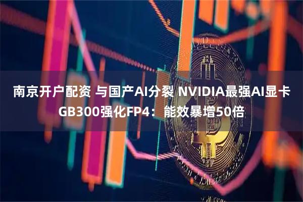 南京开户配资 与国产AI分裂 NVIDIA最强AI显卡GB300强化FP4：能效暴增50倍