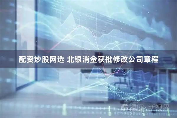 配资炒股网选 北银消金获批修改公司章程