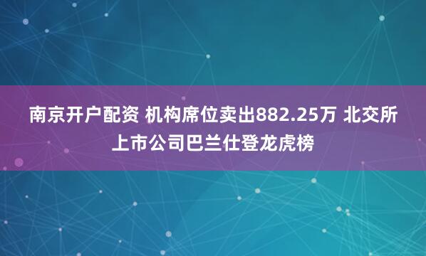 南京开户配资 机构席位卖出882.25万 北交所上市公司巴兰仕登龙虎榜