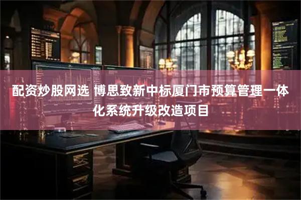 配资炒股网选 博思致新中标厦门市预算管理一体化系统升级改造项目