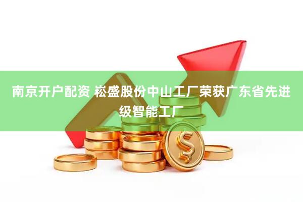 南京开户配资 崧盛股份中山工厂荣获广东省先进级智能工厂