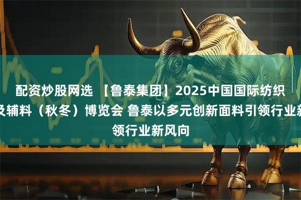 配资炒股网选 【鲁泰集团】2025中国国际纺织面料及辅料（秋冬）博览会 鲁泰以多元创新面料引领行业新风向