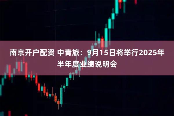 南京开户配资 中青旅：9月15日将举行2025年半年度业绩说明会