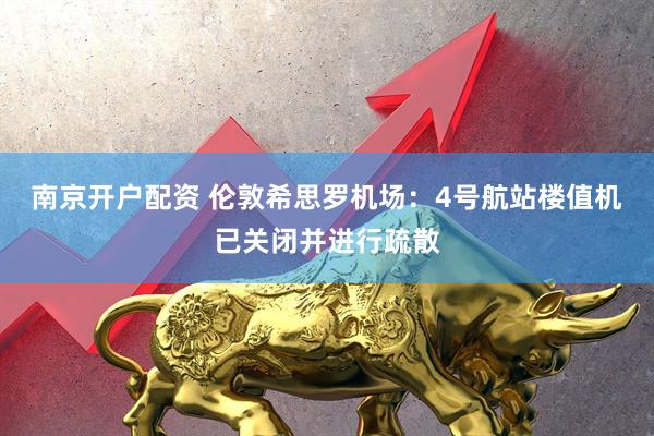 南京开户配资 伦敦希思罗机场：4号航站楼值机已关闭并进行疏散