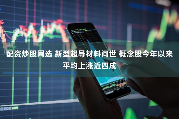 配资炒股网选 新型超导材料问世 概念股今年以来平均上涨近四成