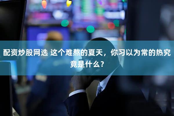 配资炒股网选 这个难熬的夏天，你习以为常的热究竟是什么？