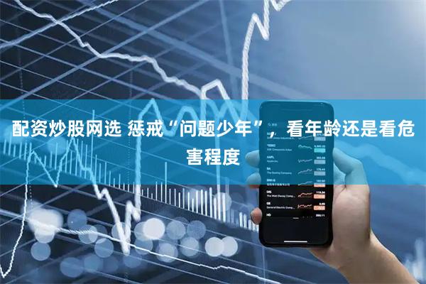 配资炒股网选 惩戒“问题少年”，看年龄还是看危害程度