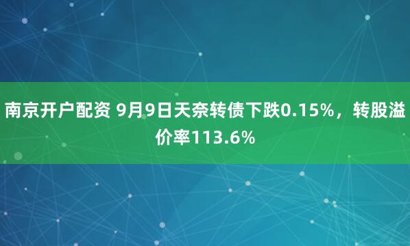 南京开户配资 9月9日天奈转债下跌0.15%，转股溢价率113.6%