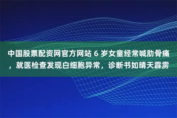 中国股票配资网官方网站 6 岁女童经常喊肋骨痛，就医检查发现白细胞异常，诊断书如晴天霹雳