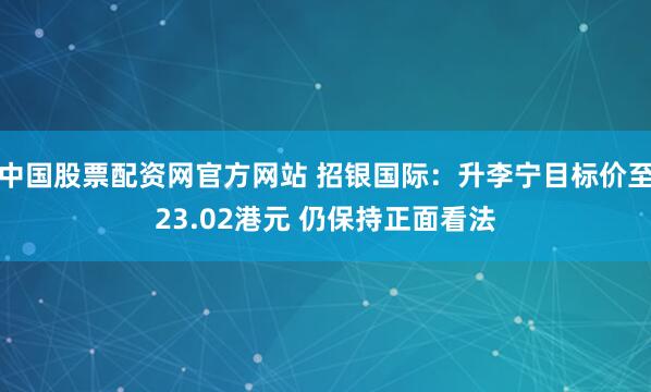 中国股票配资网官方网站 招银国际：升李宁目标价至23.02港元 仍保持正面看法