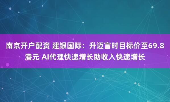 南京开户配资 建银国际：升迈富时目标价至69.8港元 AI代理快速增长助收入快速增长