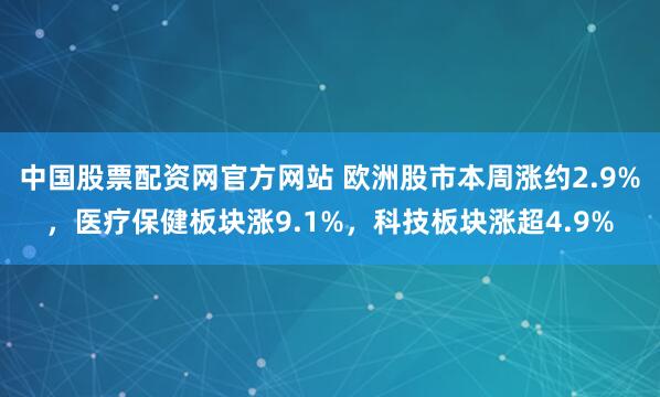中国股票配资网官方网站 欧洲股市本周涨约2.9%，医疗保健板块涨9.1%，科技板块涨超4.9%