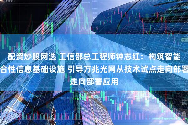配资炒股网选 工信部总工程师钟志红：构筑智能化综合性信息基础设施 引导万兆光网从技术试点走向部署应用