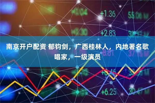 南京开户配资 郁钧剑，广西桂林人，内地著名歌唱家，一级演员