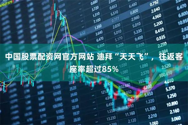中国股票配资网官方网站 迪拜“天天飞”，往返客座率超过85%