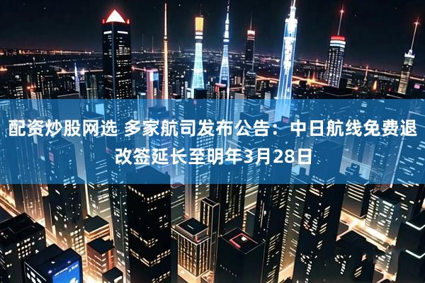 配资炒股网选 多家航司发布公告：中日航线免费退改签延长至明年3月28日