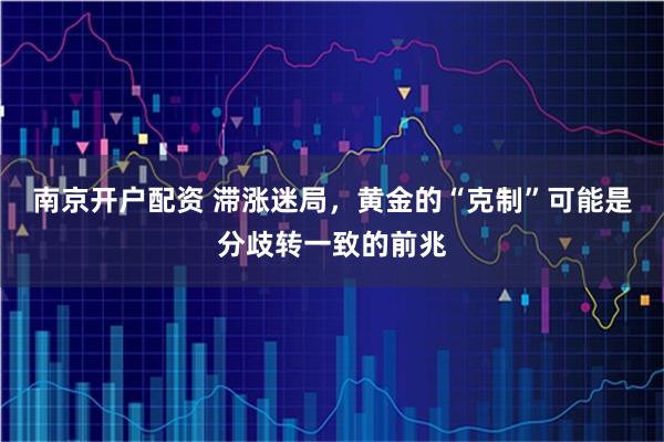 南京开户配资 滞涨迷局，黄金的“克制”可能是分歧转一致的前兆