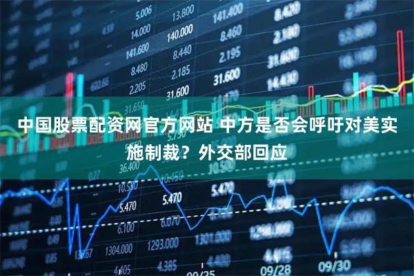 中国股票配资网官方网站 中方是否会呼吁对美实施制裁？外交部回应