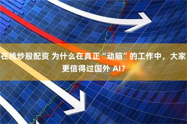 在线炒股配资 为什么在真正“动脑”的工作中，大家更信得过国外 AI？