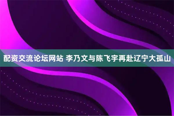 配资交流论坛网站 李乃文与陈飞宇再赴辽宁大孤山