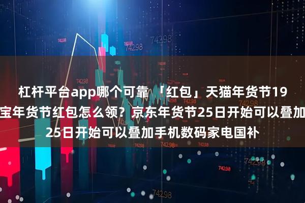 杠杆平台app哪个可靠 「红包」天猫年货节19日已正式开抢！淘宝年货节红包怎么领？京东年货节25日开始可以叠加手机数码家电国补