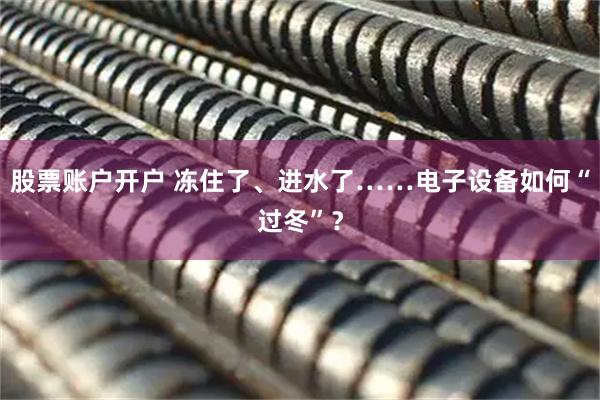 股票账户开户 冻住了、进水了……电子设备如何“过冬”？