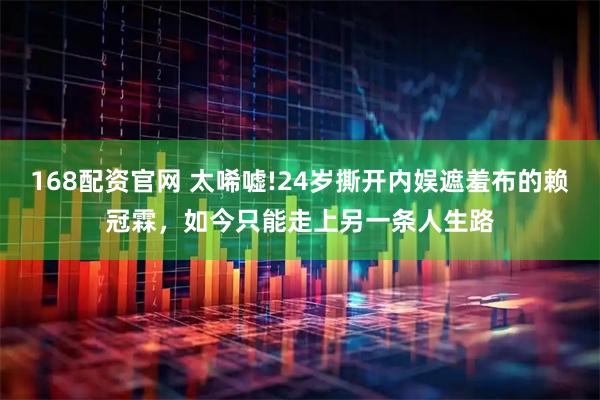168配资官网 太唏嘘!24岁撕开内娱遮羞布的赖冠霖，如今只能走上另一条人生路