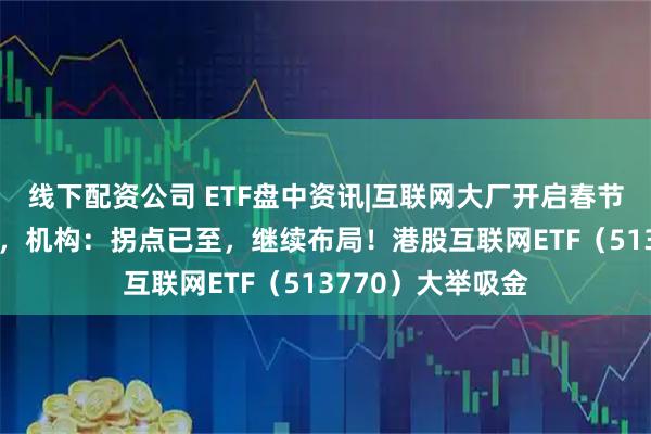 线下配资公司 ETF盘中资讯|互联网大厂开启春节AI应用流量大战，机构：拐点已至，继续布局！港股互联网ETF（513770）大举吸金