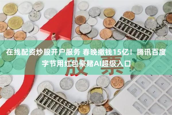 在线配资炒股开户服务 春晚撒钱15亿！腾讯百度字节用红包豪赌AI超级入口