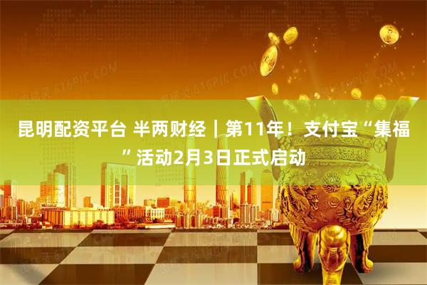 昆明配资平台 半两财经｜第11年！支付宝“集福”活动2月3日正式启动