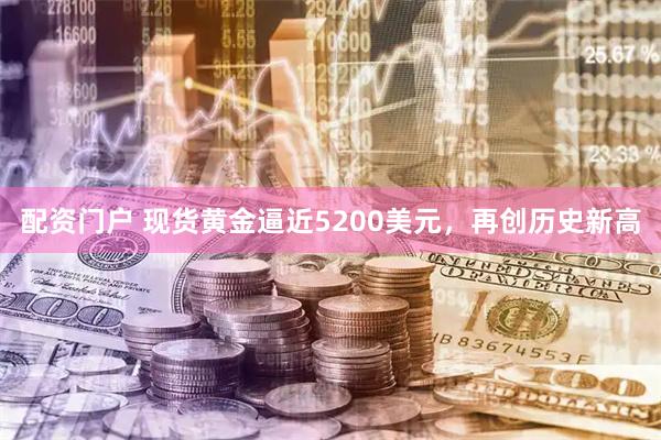 配资门户 现货黄金逼近5200美元，再创历史新高