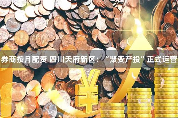 券商按月配资 四川天府新区：“聚变产投”正式运营