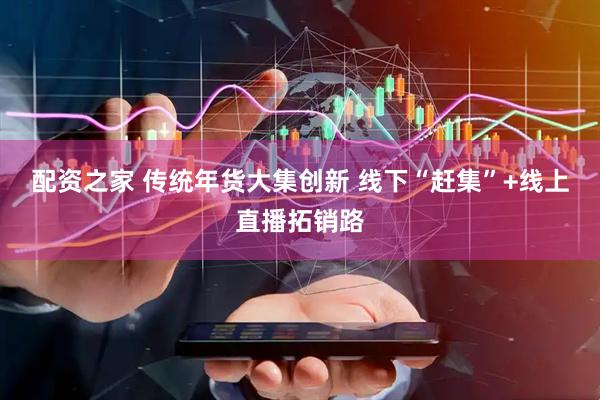 配资之家 传统年货大集创新 线下“赶集”+线上直播拓销路