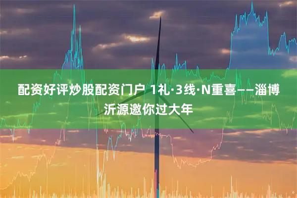 配资好评炒股配资门户 1礼·3线·N重喜——淄博沂源邀你过大年