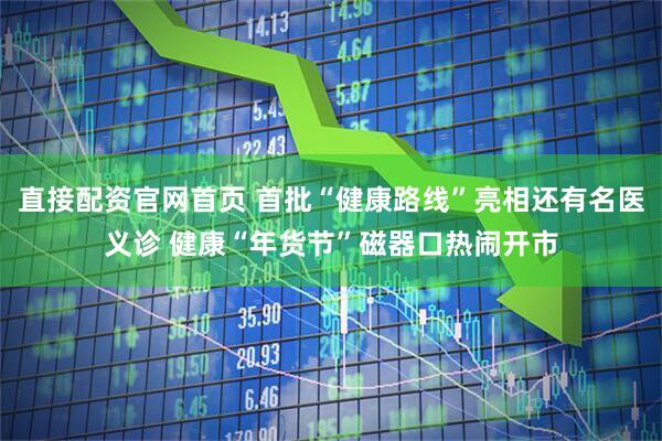 直接配资官网首页 首批“健康路线”亮相还有名医义诊 健康“年货节”磁器口热闹开市