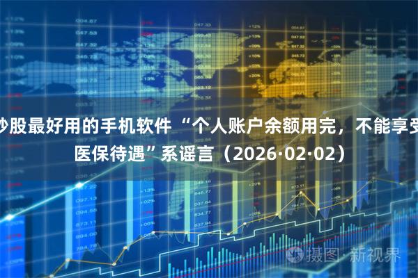 炒股最好用的手机软件 “个人账户余额用完，不能享受医保待遇”系谣言（2026·02·02）
