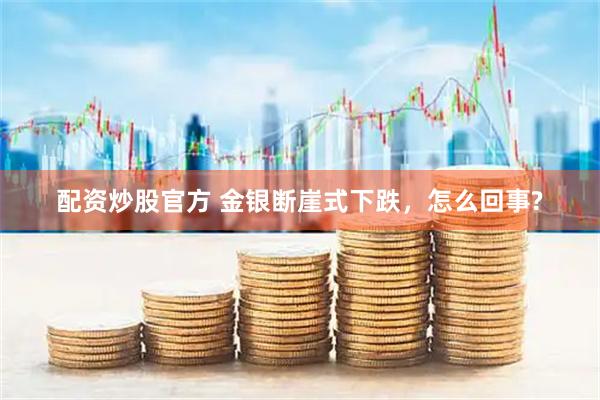 配资炒股官方 金银断崖式下跌，怎么回事?