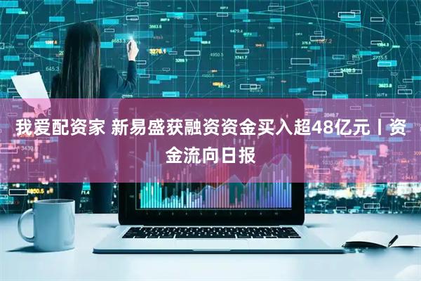 我爱配资家 新易盛获融资资金买入超48亿元丨资金流向日报