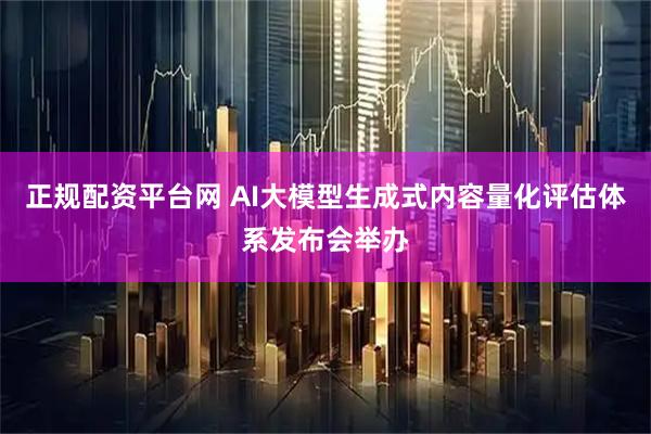正规配资平台网 AI大模型生成式内容量化评估体系发布会举办