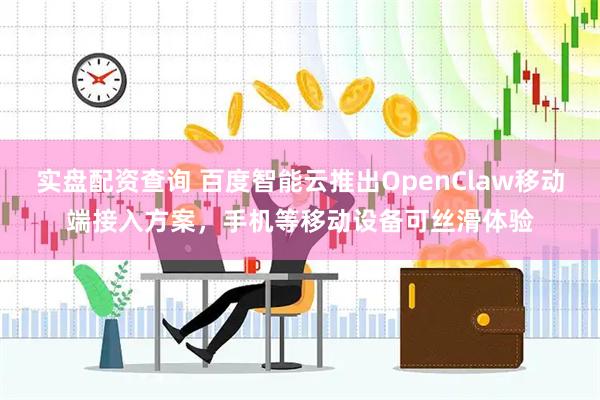 实盘配资查询 百度智能云推出OpenClaw移动端接入方案，手机等移动设备可丝滑体验