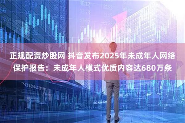 正规配资炒股网 抖音发布2025年未成年人网络保护报告：未成年人模式优质内容达680万条